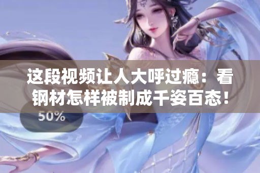 这段视频让人大呼过瘾：看钢材怎样被制成千姿百态！