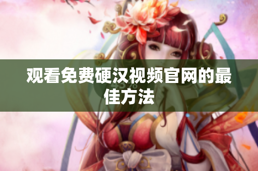 观看免费硬汉视频官网的最佳方法