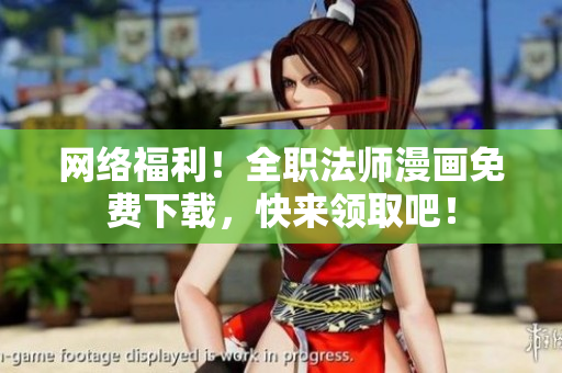 网络福利！全职法师漫画免费下载，快来领取吧！