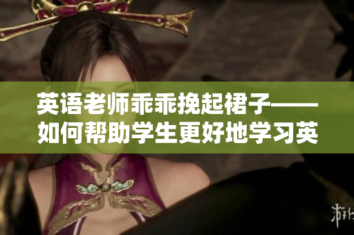 英语老师乖乖挽起裙子——如何帮助学生更好地学习英语？