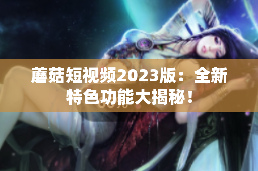 蘑菇短视频2023版：全新特色功能大揭秘！