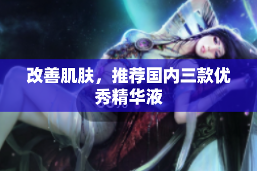 改善肌肤，推荐国内三款优秀精华液