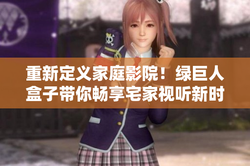 重新定义家庭影院！绿巨人盒子带你畅享宅家视听新时代