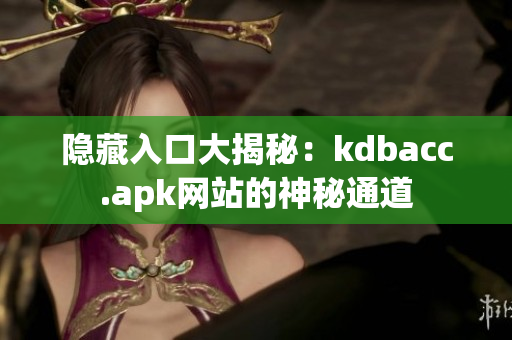 隐藏入口大揭秘：kdbacc.apk网站的神秘通道