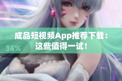成品短视频App推荐下载：这些值得一试！