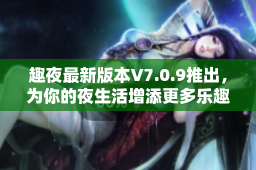 趣夜最新版本V7.0.9推出，为你的夜生活增添更多乐趣