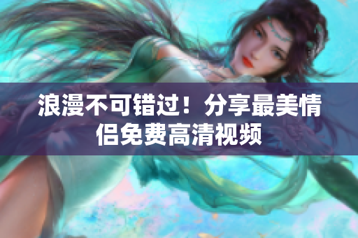 浪漫不可错过！分享最美情侣免费高清视频