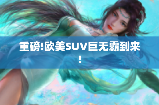 重磅!欧美SUV巨无霸到来!