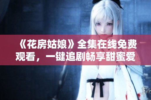 《花房姑娘》全集在线免费观看，一键追剧畅享甜蜜爱情