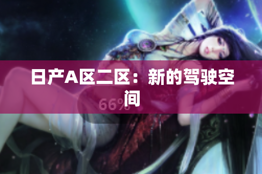 日产A区二区：新的驾驶空间