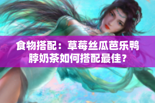 食物搭配：草莓丝瓜芭乐鸭脖奶茶如何搭配最佳？