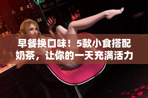 早餐换口味！5款小食搭配奶茶，让你的一天充满活力