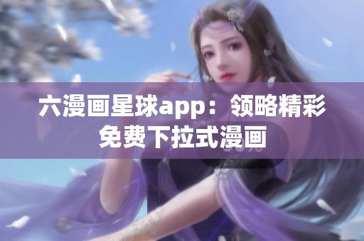 六漫画星球app：领略精彩免费下拉式漫画
