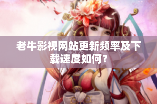 老牛影视网站更新频率及下载速度如何？