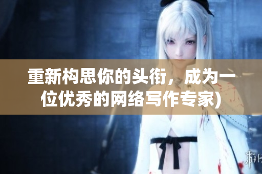 重新构思你的头衔，成为一位优秀的网络写作专家)