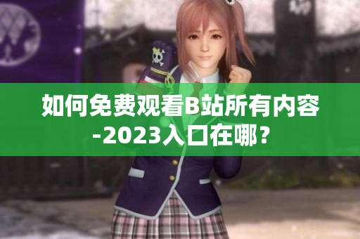 如何免费观看B站所有内容-2023入口在哪？