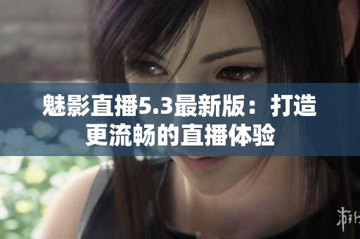 魅影直播5.3最新版：打造更流畅的直播体验