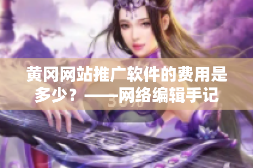 黄冈网站推广软件的费用是多少？——网络编辑手记