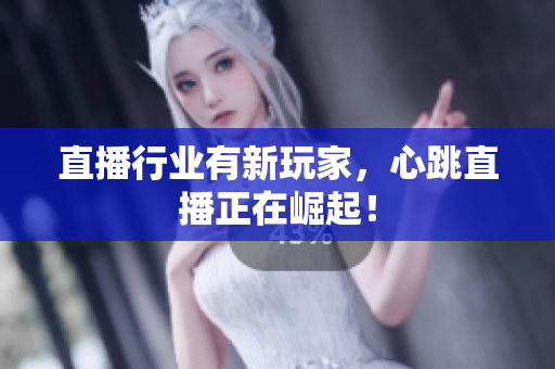 直播行业有新玩家，心跳直播正在崛起！