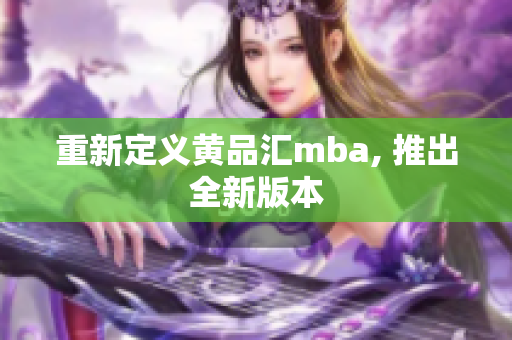 重新定义黄品汇mba, 推出全新版本