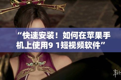 “快速安装！如何在苹果手机上使用9 1短视频软件”