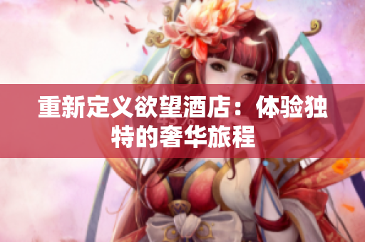 重新定义欲望酒店：体验独特的奢华旅程