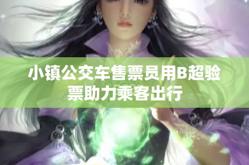 小镇公交车售票员用B超验票助力乘客出行