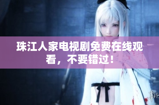 珠江人家电视剧免费在线观看，不要错过！