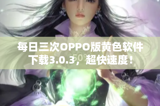 每日三次OPPO版黄色软件下载3.0.3，超快速度！