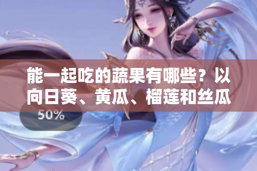 能一起吃的蔬果有哪些？以向日葵、黄瓜、榴莲和丝瓜为例