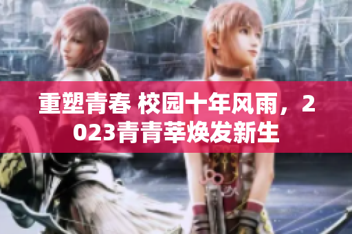 重塑青春 校园十年风雨，2023青青莘焕发新生