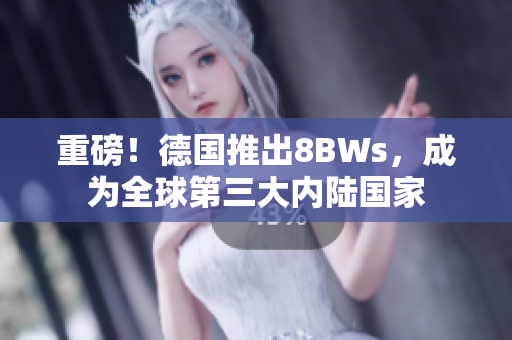 重磅！德国推出8BWs，成为全球第三大内陆国家