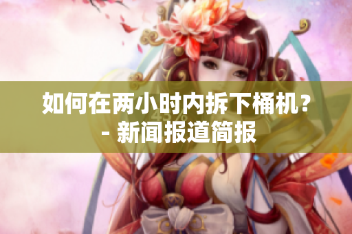 如何在两小时内拆下桶机？ - 新闻报道简报