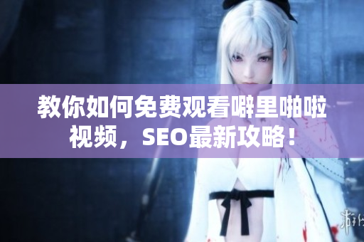 教你如何免费观看噼里啪啦视频，SEO最新攻略！