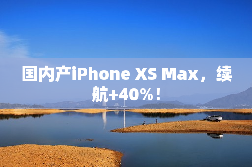 国内产iPhone XS Max，续航+40%！