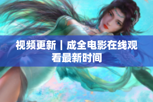 视频更新｜成全电影在线观看最新时间