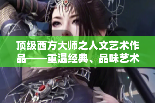 顶级西方大师之人文艺术作品——重温经典、品味艺术之美
