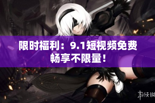 限时福利：9.1短视频免费畅享不限量！