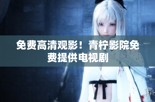 免费高清观影！青柠影院免费提供电视剧
