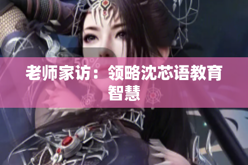 老师家访：领略沈芯语教育智慧