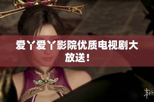 爱丫爱丫影院优质电视剧大放送！