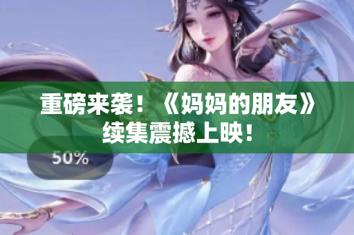 重磅来袭！《妈妈的朋友》续集震撼上映！