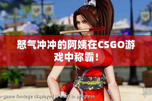 怒气冲冲的阿姨在CSGO游戏中称霸！