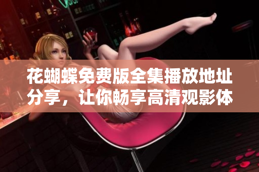 花蝴蝶免费版全集播放地址分享，让你畅享高清观影体验
