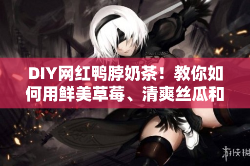 DIY网红鸭脖奶茶！教你如何用鲜美草莓、清爽丝瓜和香甜芭乐制作