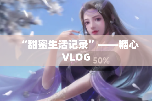 “甜蜜生活记录”——糖心VLOG