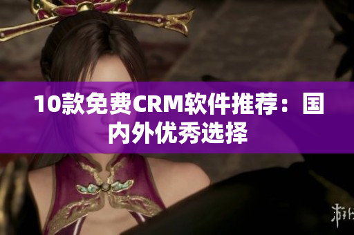 10款免费CRM软件推荐：国内外优秀选择