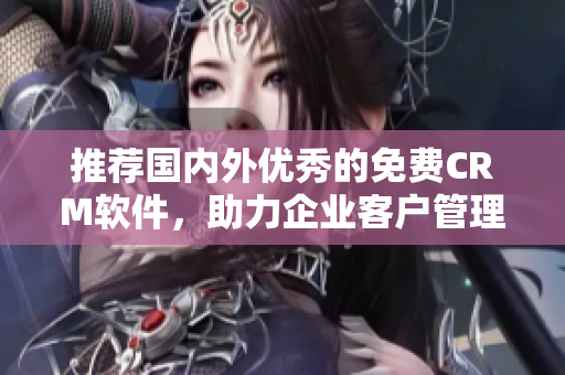 推荐国内外优秀的免费CRM软件，助力企业客户管理！