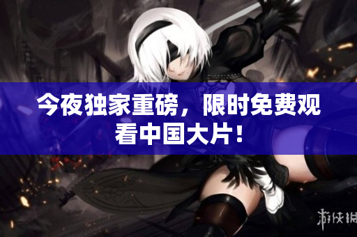 今夜独家重磅，限时免费观看中国大片！