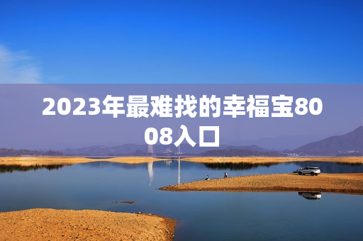 2023年最难找的幸福宝8008入口